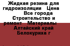 Жидкая резина для гидроизоляции › Цена ­ 180 - Все города Строительство и ремонт » Материалы   . Алтайский край,Белокуриха г.